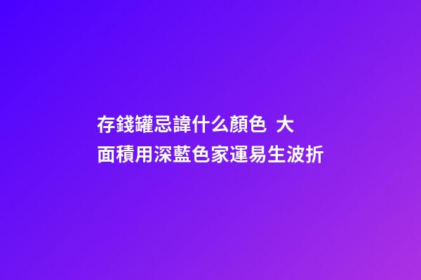 存錢罐忌諱什么顏色  大面積用深藍色家運易生波折